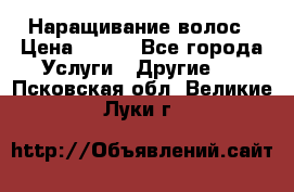 Наращивание волос › Цена ­ 500 - Все города Услуги » Другие   . Псковская обл.,Великие Луки г.